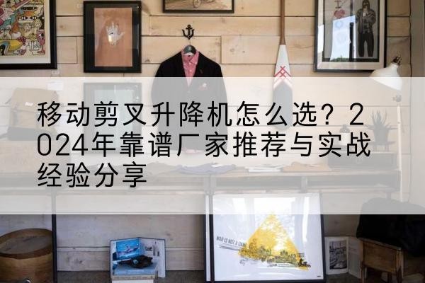 信州升降平台厂家推荐-移动剪叉升降机怎么选?2024年靠谱厂家推荐与实战经验分享