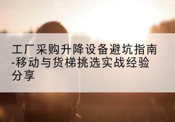 信州移动式升降机怎么选-工厂采购升降设备避坑指南-移动与货梯挑选实战经验分享