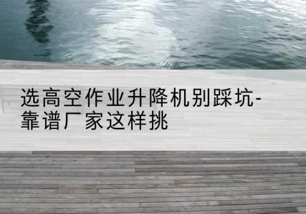 信州剪叉式升降机厂家-选高空作业升降机别踩坑-靠谱厂家这样挑