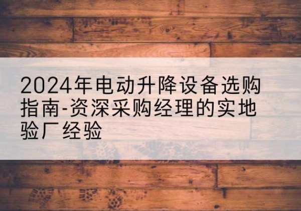 信州电动剪叉升降平台厂家-2024年电动升降设备选购指南-资深采购经理的实地验厂经验