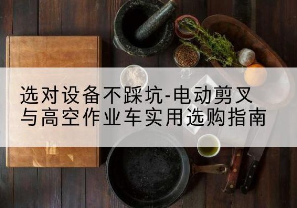 信州电动剪叉升降平台怎么选-选对设备不踩坑-电动剪叉与高空作业车实用选购指南