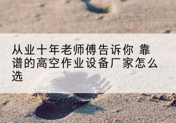 信州高空作业升降机厂家推荐-从业十年老师傅告诉你 靠谱的高空作业设备厂家怎么选