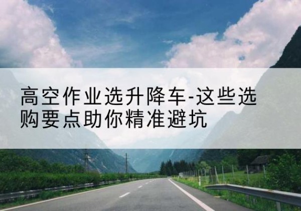 信州升降车厂家-高空作业选升降车-这些选购要点助你*避坑