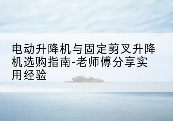 信州电动升降机怎么选-电动升降机与固定剪叉升降机选购指南-老师傅分享实用经验