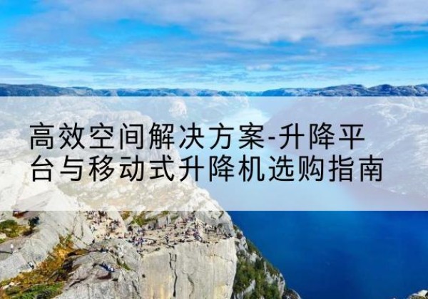 信州升降平台厂家-*空间解决方案-升降平台与移动式升降机选购指南