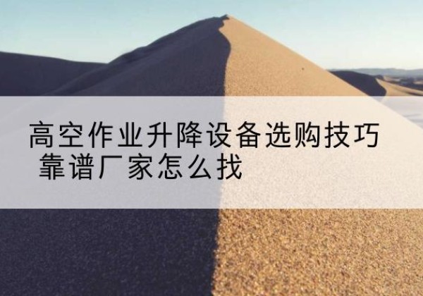 信州电动升降平台厂家推荐-高空作业升降设备选购技巧 靠谱厂家怎么找