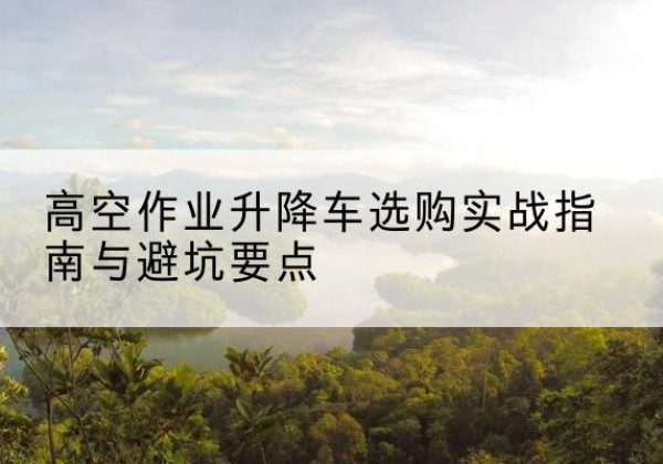 信州升降车怎么选-高空作业升降车选购实战指南与避坑要点