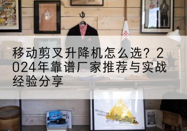 信州升降平台厂家推荐-移动剪叉升降机怎么选？2024年靠谱厂家推荐与实战经验分享